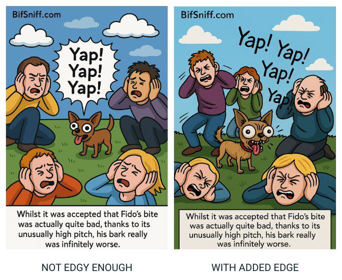 Side-by-side cartoon comparison from BifSniff.com, both featuring a small dog named Fido barking loudly as people react in pain and distress.
Left panel (labelled "NOT EDGY ENOUGH"): Fido, a brown cartoon dog, stands in the centre barking “Yap! Yap! Yap!” as five people kneel or sit around him covering their ears with pained expressions. The background is bright and cheerful. Caption: “Whilst it was accepted that Fido’s bite was actually quite bad, thanks to its unusually high pitch, his bark really was infinitely worse.”
Right panel (labelled "WITH ADDED EDGE"): a more exaggerated version of the same scene. Fido has wild eyes and a more intense, crazed expression. The people’s reactions are more dramatic, with one standing and yelling while others writhe on the ground in agony. The background has slightly more tension, and the caption is identical.